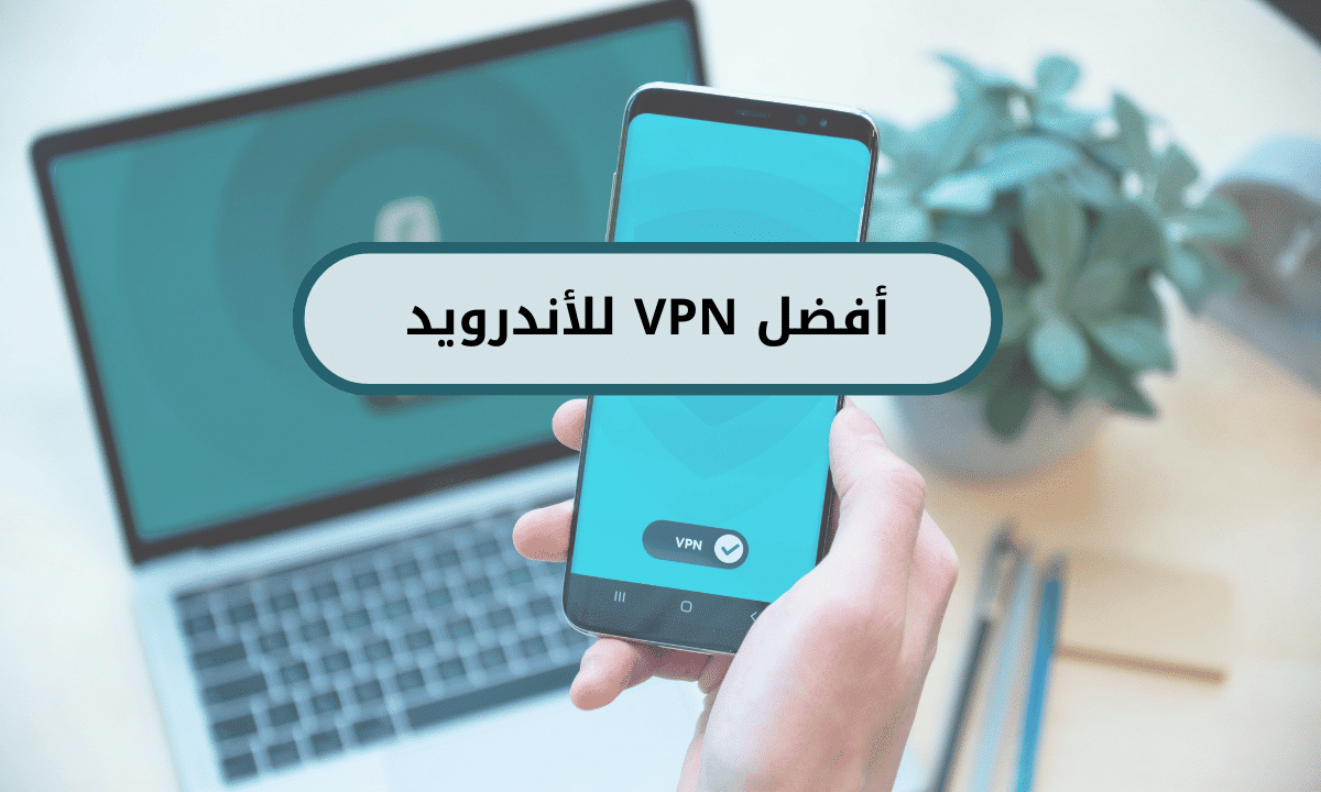 أفضل VPN للاندرويد: مقارنة بين أفضل الخيارات المدفوعة والمجانية